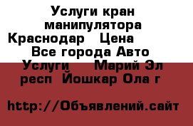 Услуги кран манипулятора Краснодар › Цена ­ 1 000 - Все города Авто » Услуги   . Марий Эл респ.,Йошкар-Ола г.